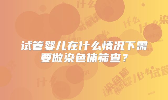 试管婴儿在什么情况下需要做染色体筛查？