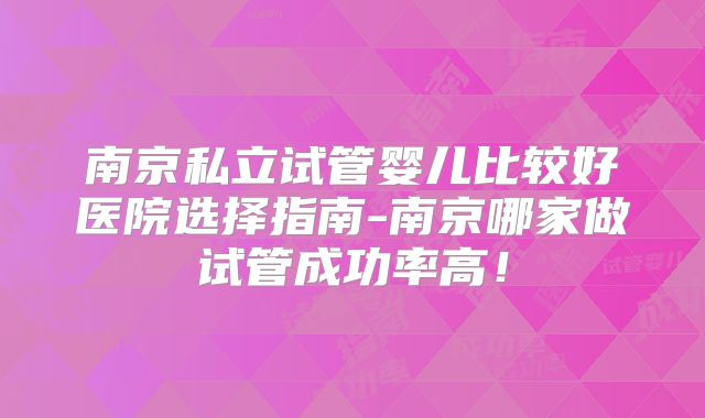 南京私立试管婴儿比较好医院选择指南-南京哪家做试管成功率高！