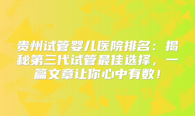贵州试管婴儿医院排名：揭秘第三代试管最佳选择，一篇文章让你心中有数！