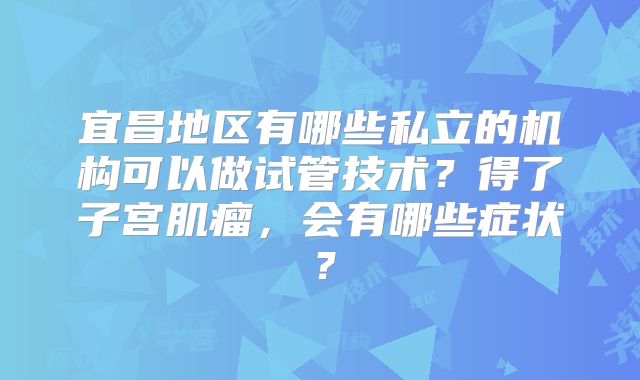 宜昌地区有哪些私立的机构可以做试管技术？得了子宫肌瘤，会有哪些症状？