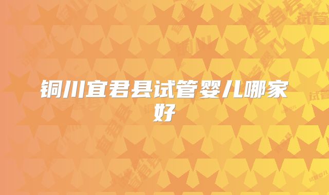 铜川宜君县试管婴儿哪家好