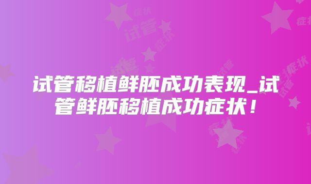 试管移植鲜胚成功表现_试管鲜胚移植成功症状！