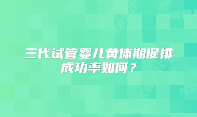 三代试管婴儿黄体期促排成功率如何?
