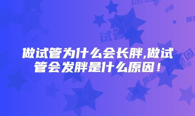 做试管为什么会长胖,做试管会发胖是什么原因！