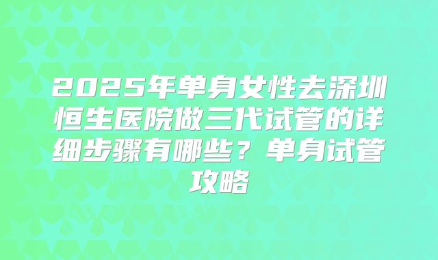 2025年单身女性去深圳恒生医院做三代试管的详细步骤有哪些?单身试管攻略