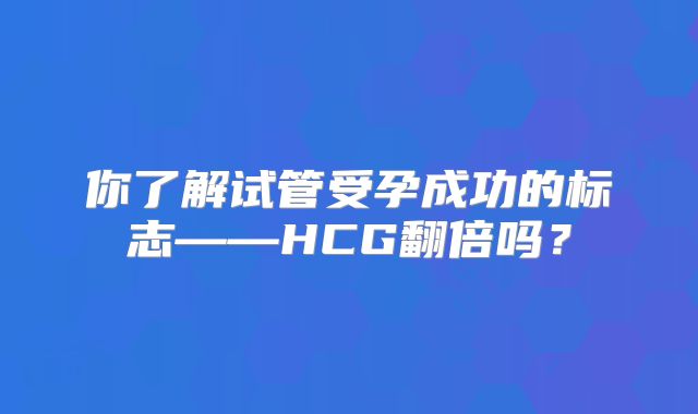 你了解试管受孕成功的标志——HCG翻倍吗？