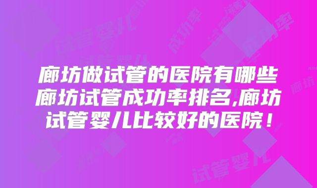 廊坊做试管的医院有哪些廊坊试管成功率排名,廊坊试管婴儿比较好的医院！