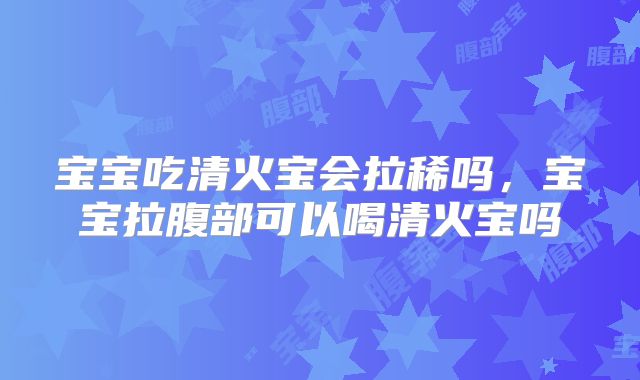 宝宝吃清火宝会拉稀吗，宝宝拉腹部可以喝清火宝吗