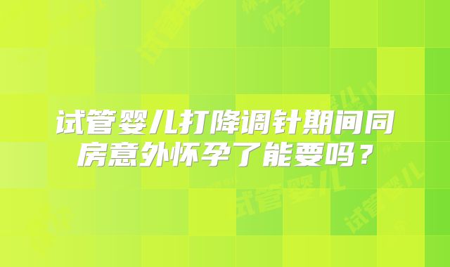 试管婴儿打降调针期间同房意外怀孕了能要吗？