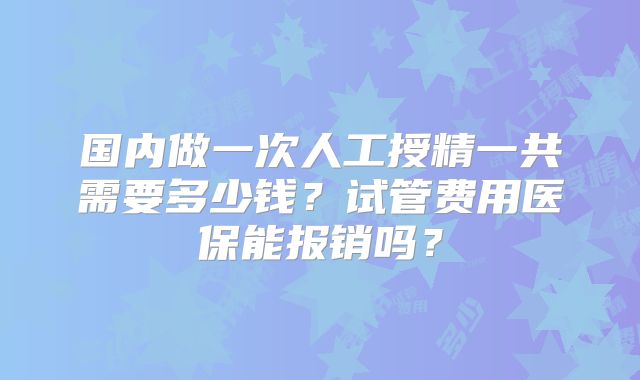 国内做一次人工授精一共需要多少钱？试管费用医保能报销吗？