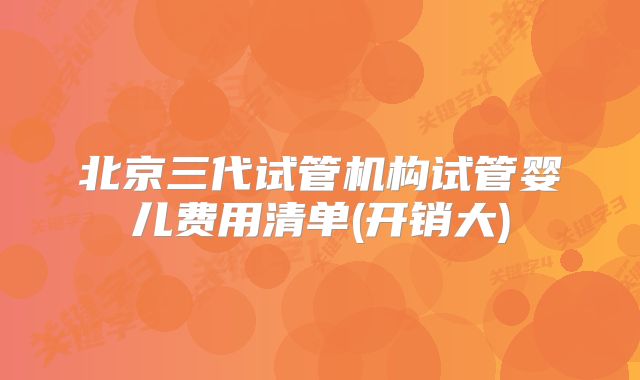 北京三代试管机构试管婴儿费用清单(开销大)