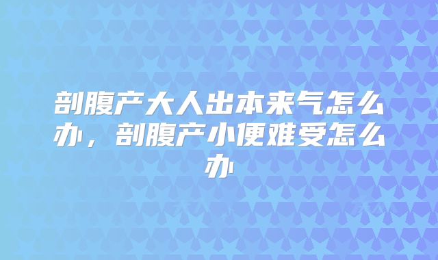 剖腹产大人出本来气怎么办,剖腹产小便难受怎么办