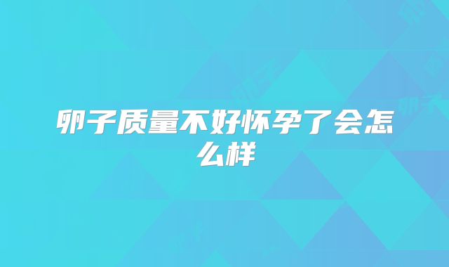 卵子质量不好怀孕了会怎么样