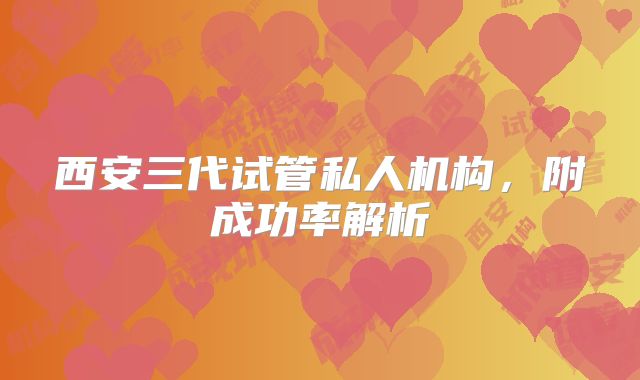 西安三代试管私人机构，附成功率解析