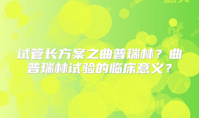 试管长方案之曲普瑞林？曲普瑞林试验的临床意义？