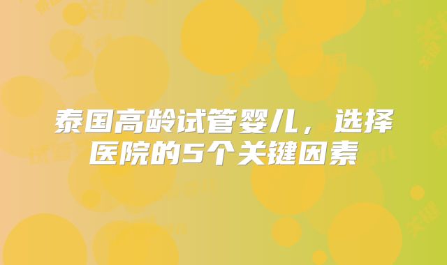 泰国高龄试管婴儿，选择医院的5个关键因素