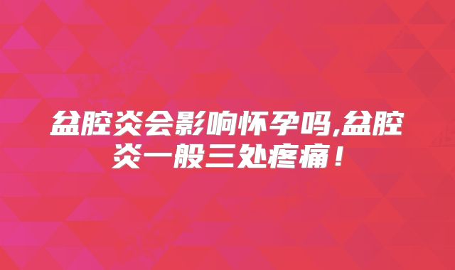 盆腔炎会影响怀孕吗,盆腔炎一般三处疼痛!