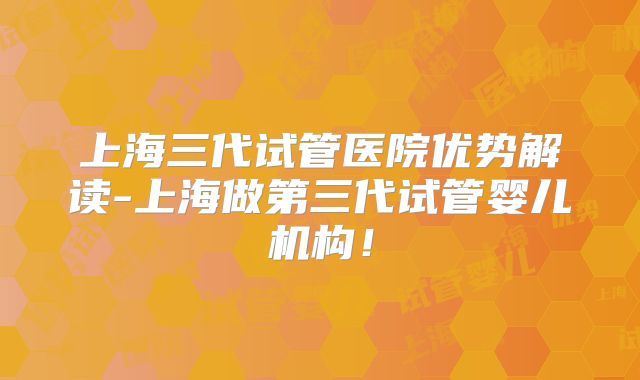 上海三代试管医院优势解读-上海做第三代试管婴儿机构！