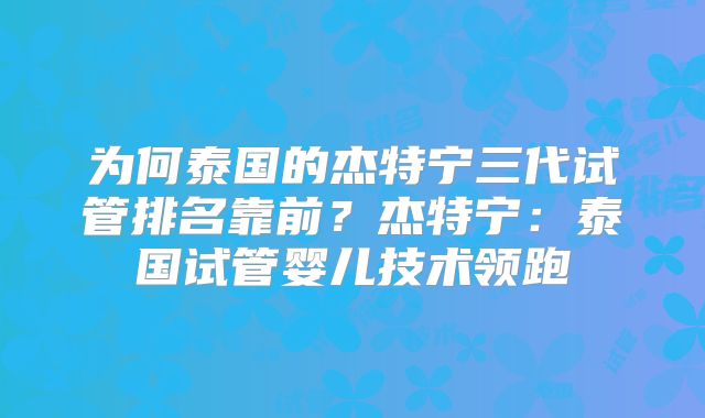 为何泰国的杰特宁三代试管排名靠前？杰特宁：泰国试管婴儿技术领跑