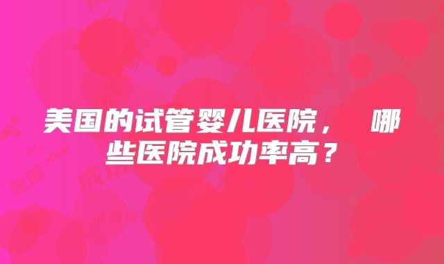 美国的试管婴儿医院， 哪些医院成功率高？