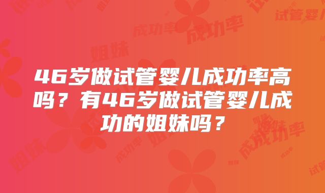 46岁做试管婴儿成功率高吗？有46岁做试管婴儿成功的姐妹吗？
