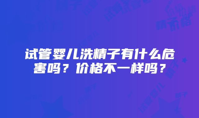 试管婴儿洗精子有什么危害吗？价格不一样吗？