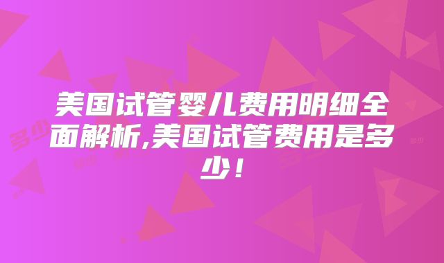 美国试管婴儿费用明细全面解析,美国试管费用是多少！