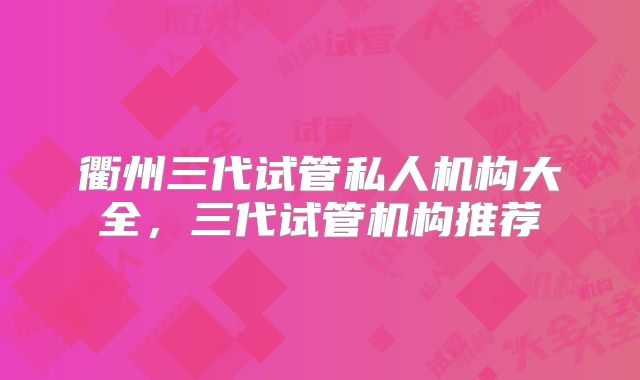 衢州三代试管私人机构大全,三代试管机构推荐