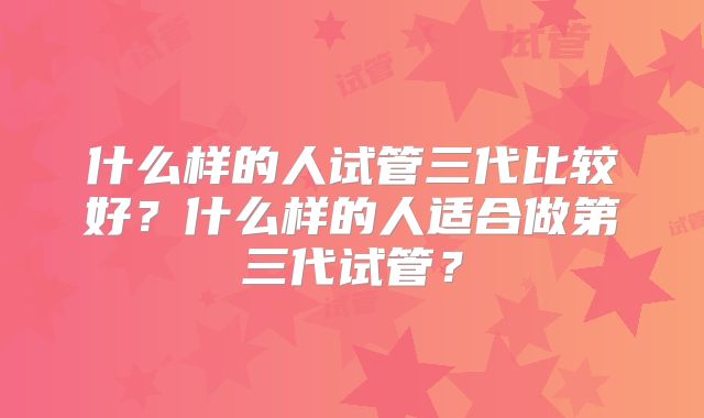 什么样的人试管三代比较好?什么样的人适合做第三代试管?
