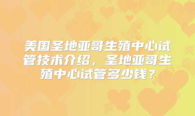 美国圣地亚哥生殖中心试管技术介绍，圣地亚哥生殖中心试管多少钱？