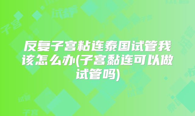 反复子宫粘连泰国试管我该怎么办(子宫黏连可以做试管吗)