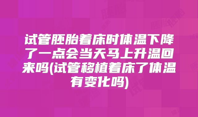 试管胚胎着床时体温下降了一点会当天马上升温回来吗(试管移植着床了体温有变化吗)