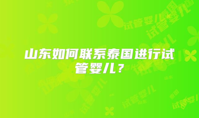 山东如何联系泰国进行试管婴儿？