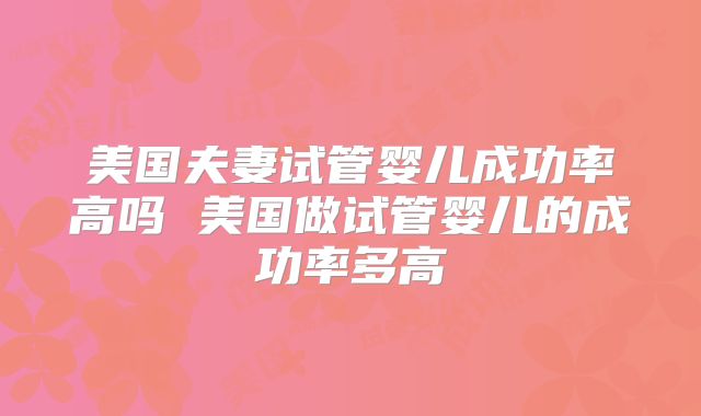 美国夫妻试管婴儿成功率高吗 美国做试管婴儿的成功率多高