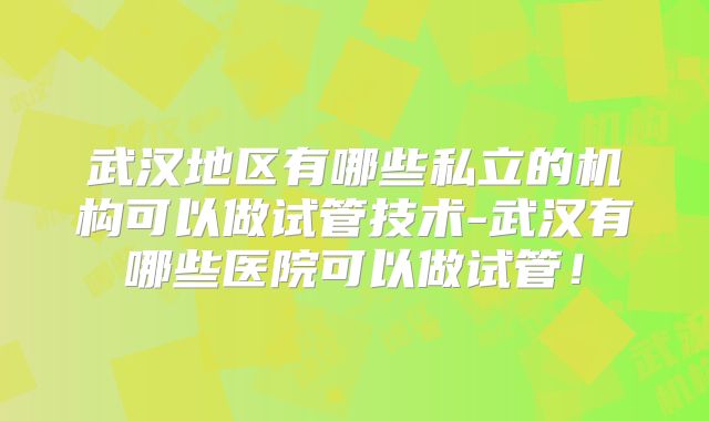 武汉地区有哪些私立的机构可以做试管技术-武汉有哪些医院可以做试管！