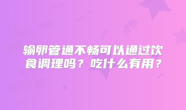 输卵管通不畅可以通过饮食调理吗？吃什么有用？