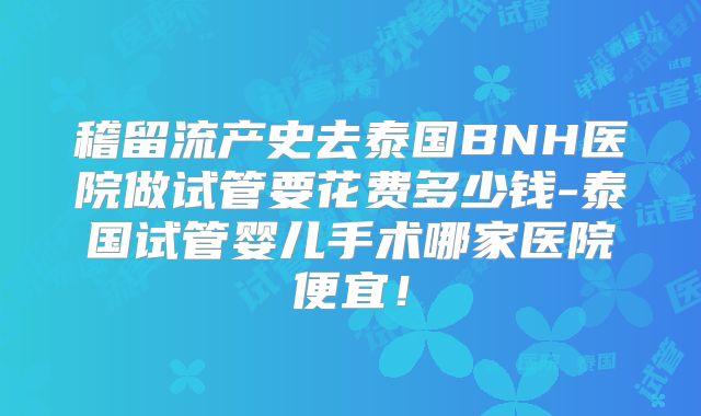 稽留流产史去泰国BNH医院做试管要花费多少钱-泰国试管婴儿手术哪家医院便宜!