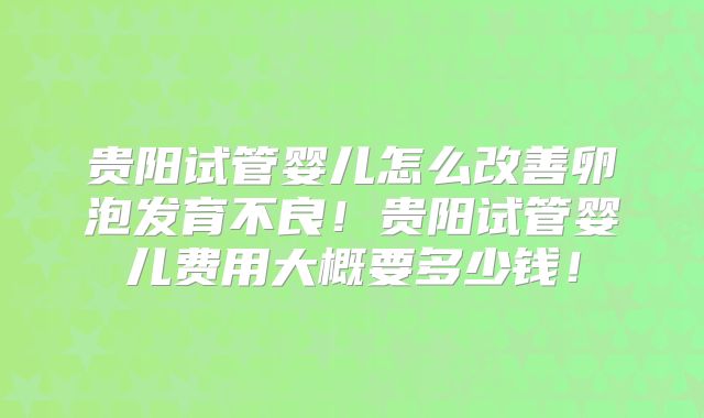 贵阳试管婴儿怎么改善卵泡发育不良!贵阳试管婴儿费用大概要多少钱!