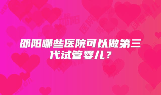 邵阳哪些医院可以做第三代试管婴儿?