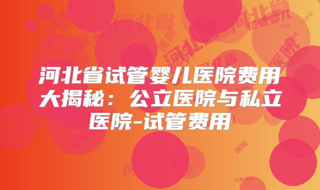 河北省试管婴儿医院费用大揭秘：公立医院与私立医院-试管费用