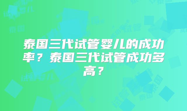 泰国三代试管婴儿的成功率？泰国三代试管成功多高？