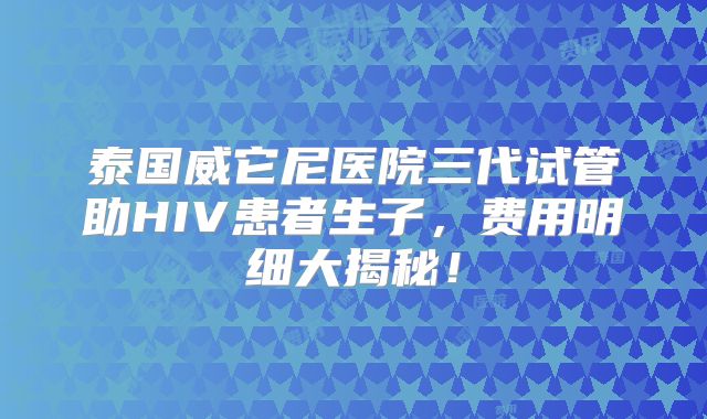 泰国威它尼医院三代试管助HIV患者生子，费用明细大揭秘！