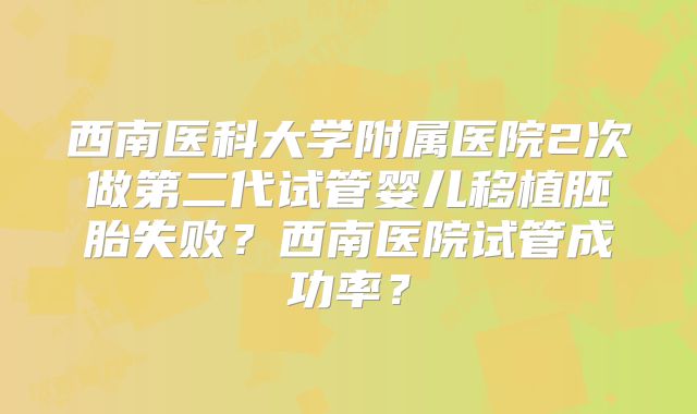 西南医科大学附属医院2次做第二代试管婴儿移植胚胎失败?西南医院试管成功率?