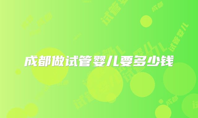 成都做试管婴儿要多少钱