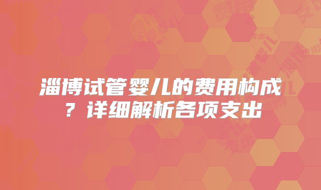 淄博试管婴儿的费用构成？详细解析各项支出