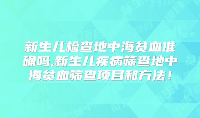 新生儿检查地中海贫血准确吗,新生儿疾病筛查地中海贫血筛查项目和方法！