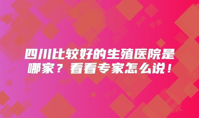 四川比较好的生殖医院是哪家?看看专家怎么说!