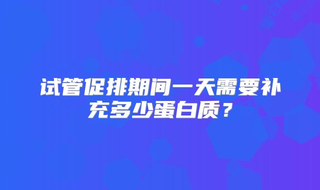 试管促排期间一天需要补充多少蛋白质?