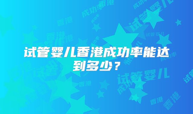 试管婴儿香港成功率能达到多少?