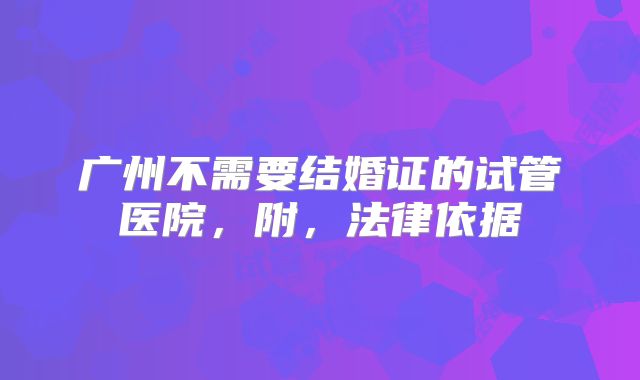 广州不需要结婚证的试管医院,附,法律依据